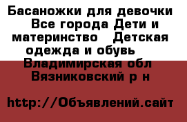 Басаножки для девочки - Все города Дети и материнство » Детская одежда и обувь   . Владимирская обл.,Вязниковский р-н